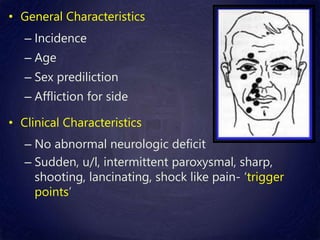 • General Characteristics
– Incidence
– Age
– Sex prediliction
– Affliction for side
• Clinical Characteristics
– No abnormal neurologic deficit
– Sudden, u/l, intermittent paroxysmal, sharp,
shooting, lancinating, shock like pain- ‘trigger
points’
 