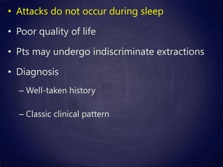 • Attacks do not occur during sleep
• Poor quality of life
• Pts may undergo indiscriminate extractions
• Diagnosis
– Well-taken history
– Classic clinical pattern
 