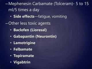 –Mephenesin Carbamate (Tolceram)- 5 to 15
ml/5 times a day
• Side effects—fatigue, vomiting
–Other less toxic agents
• Baclofen (Lioresal)
• Gabapantin (Neurontin)
• Lamotrigine
• Felbamate
• Topiramate
• Vigabtrin
 