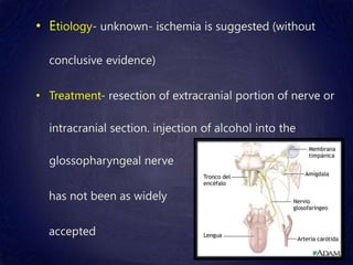 • Etiology- unknown- ischemia is suggested (without
conclusive evidence)
• Treatment- resection of extracranial portion of nerve or
intracranial section. injection of alcohol into the
glossopharyngeal nerve
has not been as widely
accepted
 