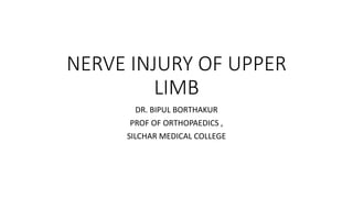 NERVE INJURY OF UPPER
LIMB
DR. BIPUL BORTHAKUR
PROF OF ORTHOPAEDICS ,
SILCHAR MEDICAL COLLEGE
 