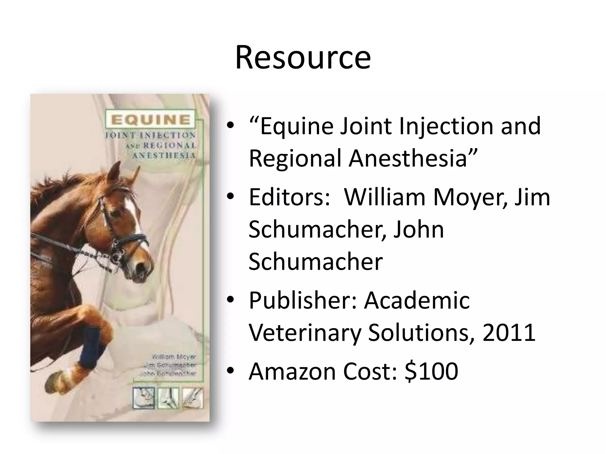 Resource
• “Equine Joint Injection and
Regional Anesthesia”
• Editors: William Moyer, Jim
Schumacher, John
Schumacher
• Publisher: Academic
Veterinary Solutions, 2011
• Amazon Cost: $100
 