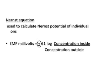 Nernst equation
used to calculate Nernst potential of individual
ions
• EMF millivolts = + 61 log Concentration inside
Concentration outside
 