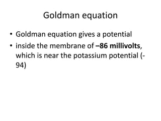 Goldman equation
• Goldman equation gives a potential
• inside the membrane of –86 millivolts,
which is near the potassium potential (-
94)
 