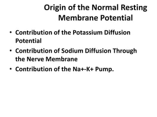 Origin of the Normal Resting
Membrane Potential
• Contribution of the Potassium Diffusion
Potential
• Contribution of Sodium Diffusion Through
the Nerve Membrane
• Contribution of the Na+-K+ Pump.
 