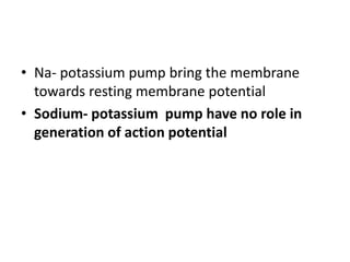 • Na- potassium pump bring the membrane
towards resting membrane potential
• Sodium- potassium pump have no role in
generation of action potential
 