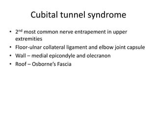 Cubital tunnel syndrome
• 2nd most common nerve entrapement in upper
extremities
• Floor-ulnar collateral ligament and elbow joint capsule
• Wall – medial epicondyle and olecranon
• Roof – Osborne’s Fascia
 