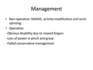Management
• Non-operative: NSAIDS, activity modification and wrist
splinting
• Operative:
-Obvious disability due to clawed fingers
-Loss of power in pinch and grasp
-Failed conservative management
 