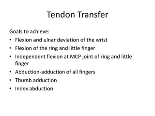 Tendon Transfer
Goals to achieve:
• Flexion and ulnar deviation of the wrist
• Flexion of the ring and little finger
• Independent flexion at MCP joint of ring and little
finger
• Abduction-adduction of all fingers
• Thumb adduction
• Index abduction
 