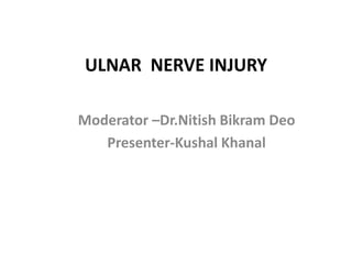 ULNAR NERVE INJURY
Moderator –Dr.Nitish Bikram Deo
Presenter-Kushal Khanal
 