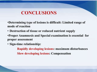 CONCLUSIONS
•Determining type of lesions is difficult: Limited range of
mode of reaction
• Destruction of tissue or reduced nutrient supply
•Proper Anamnesis and Special examination is essential for
proper assessment
• Sign-time relationship:
Rapidly developing lesions: maximum disturbances
Slow developing lesions: Compensation
 