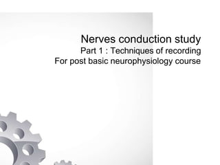 Nerves conduction study
Part 1 : Techniques of recording
For post basic neurophysiology course
 