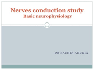 Nerves conduction study
Basic neurophysiology
DR SACHIN ADUKIA
 