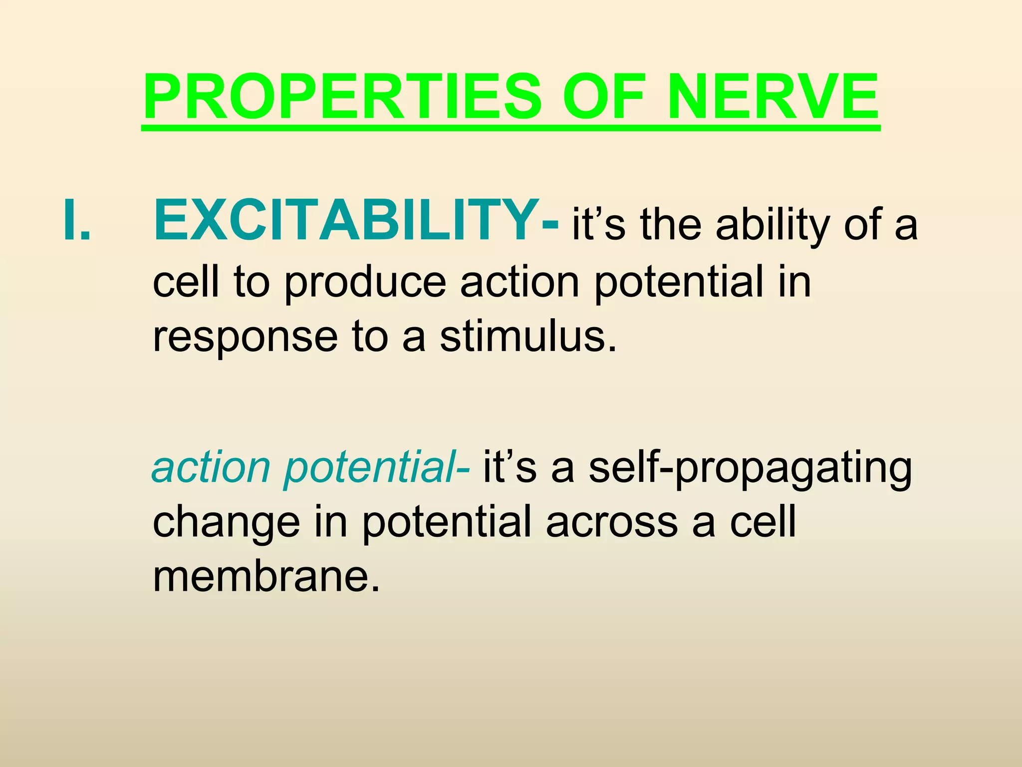 PROPERTIES OF NERVE
I. EXCITABILITY- it’s the ability of a
cell to produce action potential in
response to a stimulus.
action potential- it’s a self-propagating
change in potential across a cell
membrane.
 
