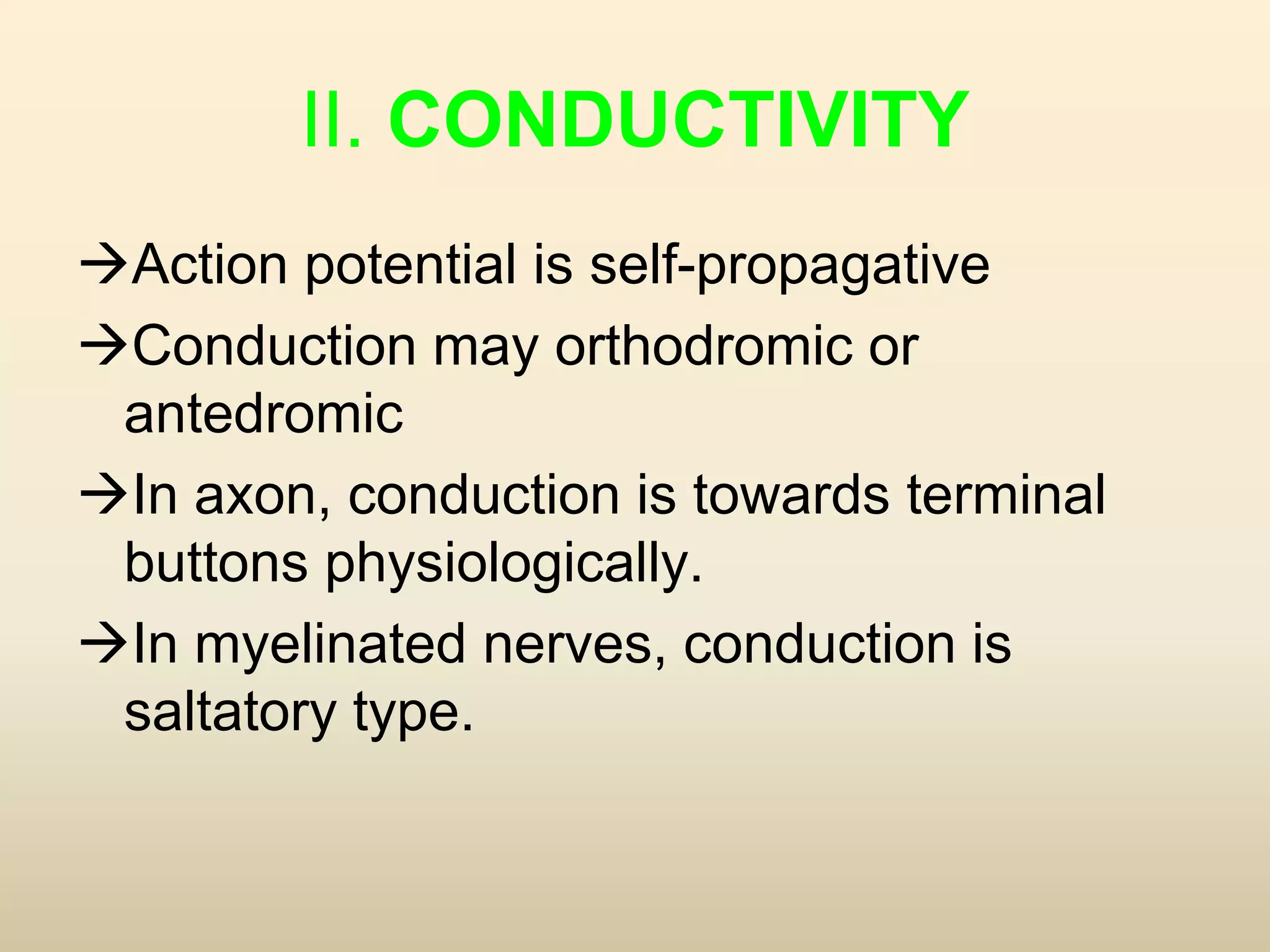 II. CONDUCTIVITY
Action potential is self-propagative
Conduction may orthodromic or
antedromic
In axon, conduction is towards terminal
buttons physiologically.
In myelinated nerves, conduction is
saltatory type.
 