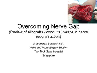 Overcoming Nerve Gap
(Review of allografts / conduits / wraps in nerve
reconstruction)
Sreedharan Sechachalam
Hand and Microsurgery Section
Tan Tock Seng Hospital
Singapore
 