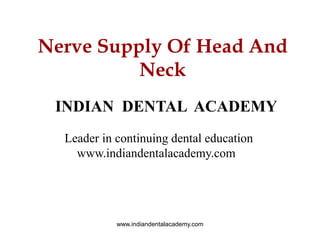 Nerve Supply Of Head And
Neck
INDIAN DENTAL ACADEMY
Leader in continuing dental education
www.indiandentalacademy.com
www.indiandentalacademy.com
 