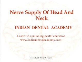 Nerve Supply Of Head And
Neck
INDIAN DENTAL ACADEMY
Leader in continuing dental education
www.indiandentalacademy.com

www.indiandentalacademy.com

 