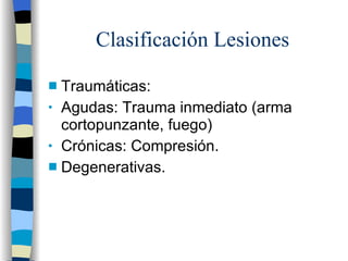 Clasificación Lesiones Traumáticas: Agudas: Trauma inmediato (arma cortopunzante, fuego) Crónicas: Compresión. Degenerativas. 