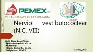 Nervio vestibulococlear
(N.C. VIII)
Julio César López Valdés
Residente de primer año de
neurocirugía
Hospital Central Sur de Alta
Especialidad. PEMEX Abril 13, 2021
 