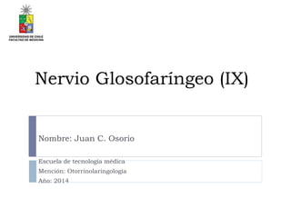Nervio Glosofaríngeo (IX)
Nombre: Juan C. Osorio
Escuela de tecnología médica
Mención: Otorrinolaringología
Año: 2014
 