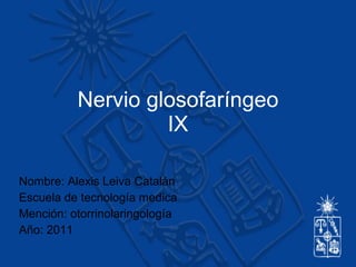 Nervio glosofaríngeo IX Nombre: Alexis Leiva Catalán Escuela de tecnología medica Mención: otorrinolaringología Año: 2011 