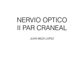NERVIO OPTICO
II PAR CRANEAL
JUAN MEZA LOPEZ
 
