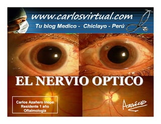 EL NERVIO OPTICO
Carlos Azañero Inope
  Residente 1 año
    Oftalmología       Dr. Carlos Augusto Azañero Inope
                             www.carlosvirtual.com
 