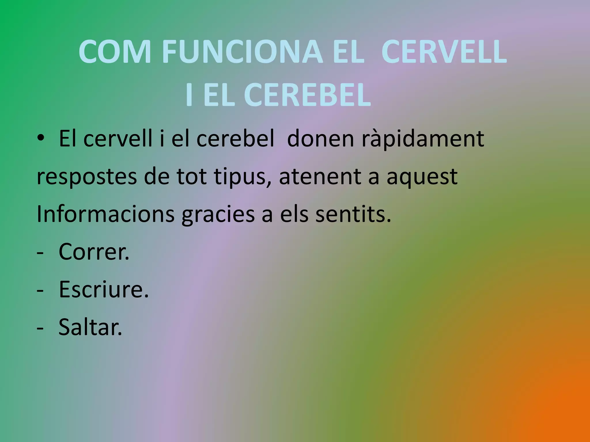 COM FUNCIONA EL CERVELL 
I EL CEREBEL 
• El cervell i el cerebel donen ràpidament 
respostes de tot tipus, atenent a aquest 
Informacions gracies a els sentits. 
- Correr. 
- Escriure. 
- Saltar. 
 