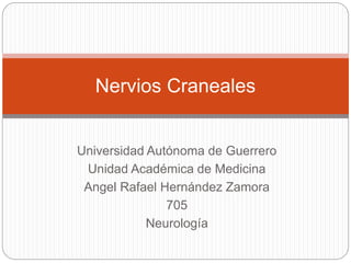 Universidad Autónoma de Guerrero
Unidad Académica de Medicina
Angel Rafael Hernández Zamora
705
Neurología
Nervios Craneales
 