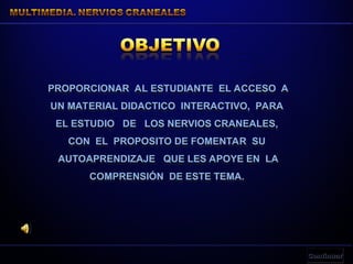 PROPORCIONAR AL ESTUDIANTE EL ACCESO A
UN MATERIAL DIDACTICO INTERACTIVO, PARA
EL ESTUDIO DE LOS NERVIOS CRANEALES,
CON EL PROPOSITO DE FOMENTAR SU
AUTOAPRENDIZAJE QUE LES APOYE EN LA
COMPRENSIÓN DE ESTE TEMA.
 