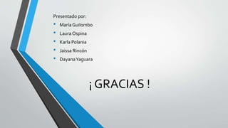 Presentado por: 
• María Guilombo 
• Laura Ospina 
• Karla Polania 
• Jaissa Rincón 
• DayanaYaguara 
¡ GRACIAS ! 
