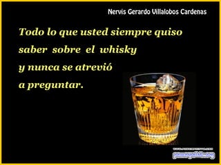 Nervis Gerardo Villalobos Cardenas


Todo lo que usted siempre quiso
saber sobre el whisky
y nunca se atrevió
a preguntar.
 