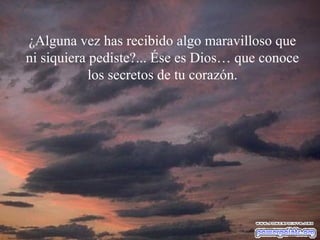¿Alguna vez has recibido algo maravilloso que
ni siquiera pediste?... Ése es Dios… que conoce
los secretos de tu corazón.
 