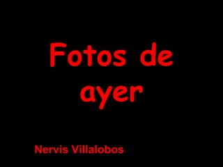 Fotos deFotos de
ayerayer
Nervis Villalobos
 
