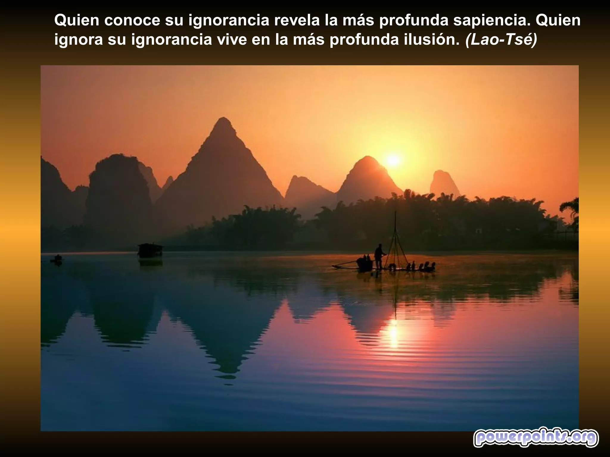 Quien conoce su ignorancia revela la más profunda sapiencia. Quien
ignora su ignorancia vive en la más profunda ilusión. (Lao-Tsé)
 
