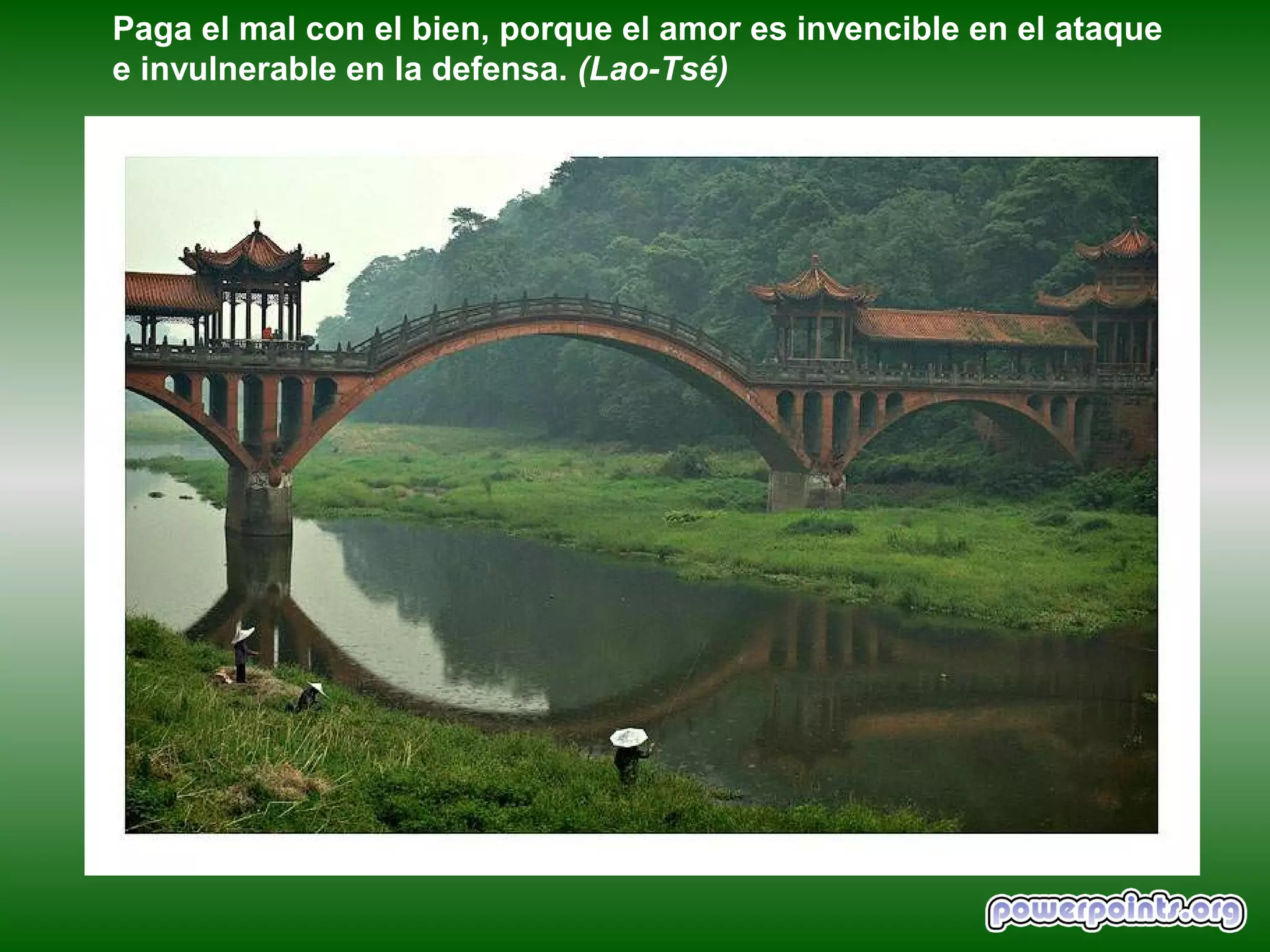 Paga el mal con el bien, porque el amor es invencible en el ataque
e invulnerable en la defensa. (Lao-Tsé)
 