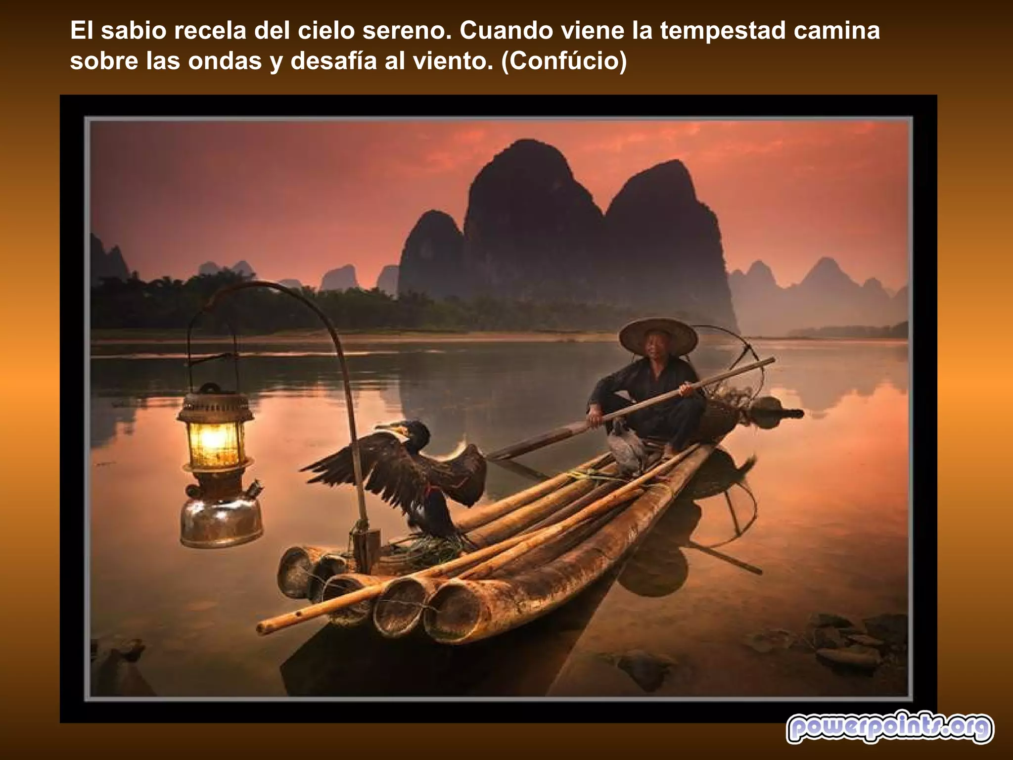 El sabio recela del cielo sereno. Cuando viene la tempestad camina
sobre las ondas y desafía al viento. (Confúcio)
 