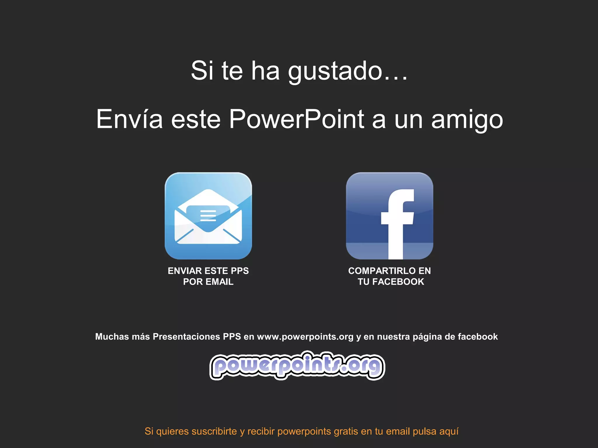 Si te ha gustado…
Envía este PowerPoint a un amigo




               ENVIAR ESTE PPS                           COMPARTIRLO EN
                 POR EMAIL                                TU FACEBOOK




Muchas más Presentaciones PPS en www.powerpoints.org y en nuestra página de facebook




          Si quieres suscribirte y recibir powerpoints gratis en tu email pulsa aquí
 
