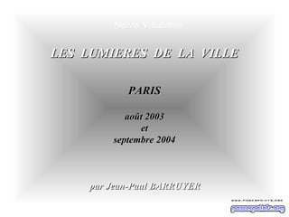 Nervis Villalobos


LES LUMIERES DE LA VILLE

           PARIS

           août 2003
              et
        septembre 2004



    par Jean-Paul BARRUYER
 