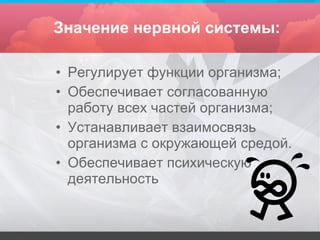 Значение нервной системы: Регулирует функции организма; Обеспечивает согласованную работу всех частей организма; Устанавливает взаимосвязь организма с окружающей средой. Обеспечивает психическую деятельность 