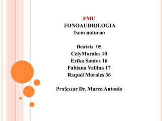 FMU 
FONOAUDIOLOGIA 
2sem noturno 
Beatriz 05 
CelyMorales 10 
Erika Santos 16 
Fabiana Vallina 17 
Raquel Morales 36 
Professor Dr. Marco Antonio 
