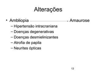 13 
Alterações 
• Ambliopia Amaurose 
– Hipertensão intracraniana 
– Doenças degenerativas 
– Doenças desmielinizantes 
– Atrofia de papila 
– Neurites ópticas 
 