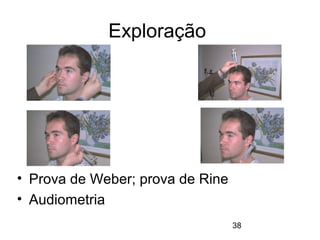 38 
Exploração 
• Prova de Weber; prova de Rine 
• Audiometria 
 