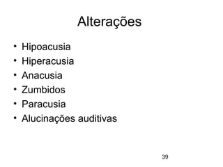 39 
Alterações 
• Hipoacusia 
• Hiperacusia 
• Anacusia 
• Zumbidos 
• Paracusia 
• Alucinações auditivas 
 