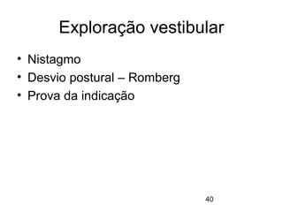 Exploração vestibular 
40 
• Nistagmo 
• Desvio postural – Romberg 
• Prova da indicação 
 