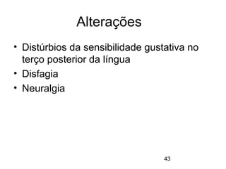 43 
Alterações 
• Distúrbios da sensibilidade gustativa no 
terço posterior da língua 
• Disfagia 
• Neuralgia 
 