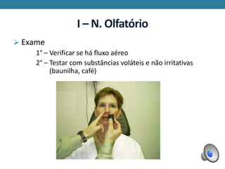 I – N. Olfatório
 Exame
1° – Verificar se há fluxo aéreo
2° – Testar com substâncias voláteis e não irritativas
(baunilha, café)
 