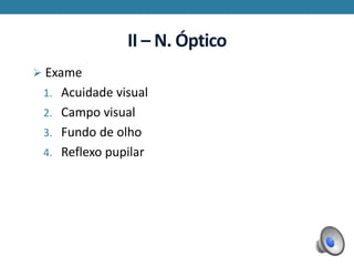 II – N. Óptico
 Exame
1. Acuidade visual
2. Campo visual
3. Fundo de olho
4. Reflexo pupilar
 