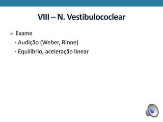 VIII – N. Vestibulococlear
 Exame
• Audição (Weber, Rinne)
• Equilíbrio, aceleração linear
 